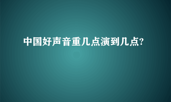 中国好声音重几点演到几点?