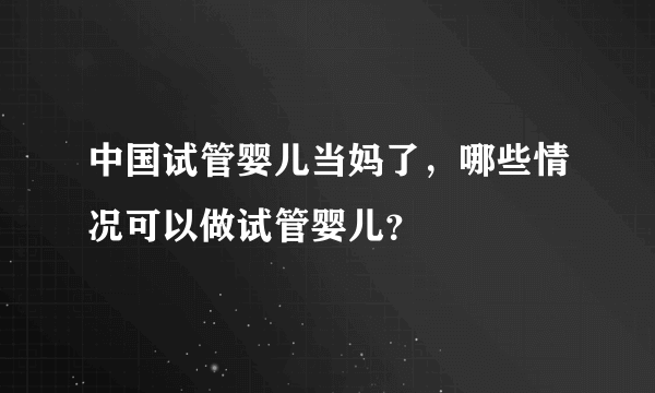 中国试管婴儿当妈了，哪些情况可以做试管婴儿？