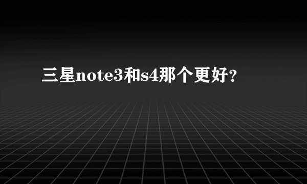 三星note3和s4那个更好？