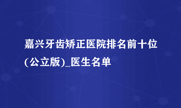 嘉兴牙齿矫正医院排名前十位(公立版)_医生名单