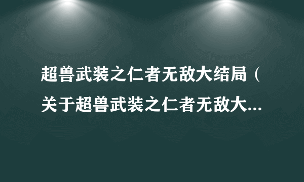 超兽武装之仁者无敌大结局（关于超兽武装之仁者无敌大结局的简介）