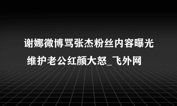 谢娜微博骂张杰粉丝内容曝光 维护老公红颜大怒_飞外网