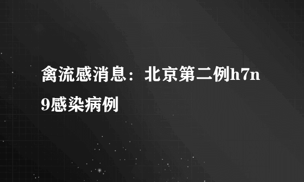 禽流感消息：北京第二例h7n9感染病例