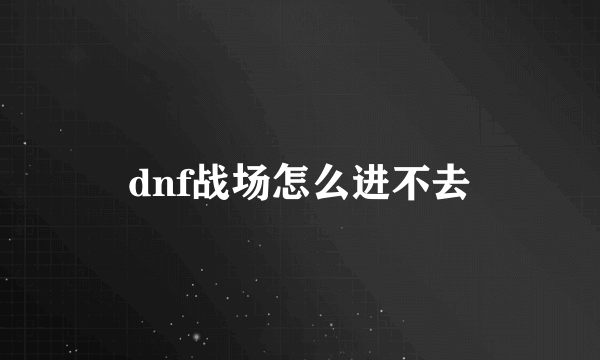 dnf战场怎么进不去