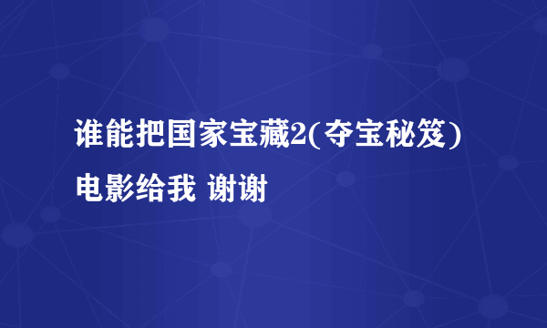 谁能把国家宝藏2(夺宝秘笈)电影给我 谢谢