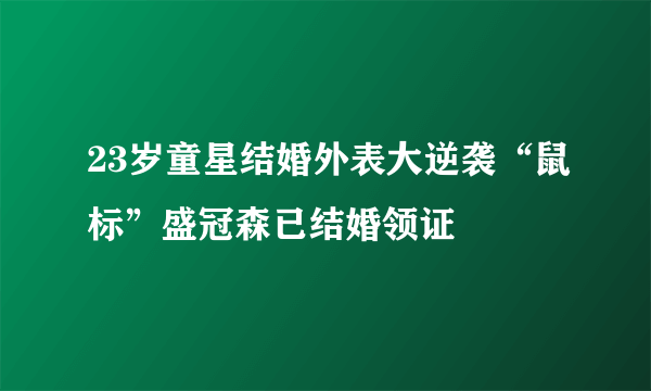 23岁童星结婚外表大逆袭“鼠标”盛冠森已结婚领证