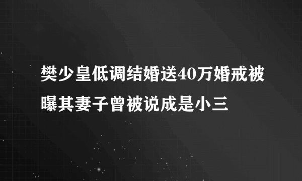 樊少皇低调结婚送40万婚戒被曝其妻子曾被说成是小三