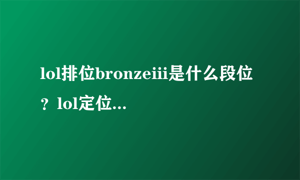 lol排位bronzeiii是什么段位？lol定位bronzeiii是什么意思