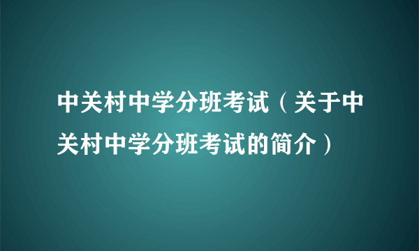 中关村中学分班考试（关于中关村中学分班考试的简介）