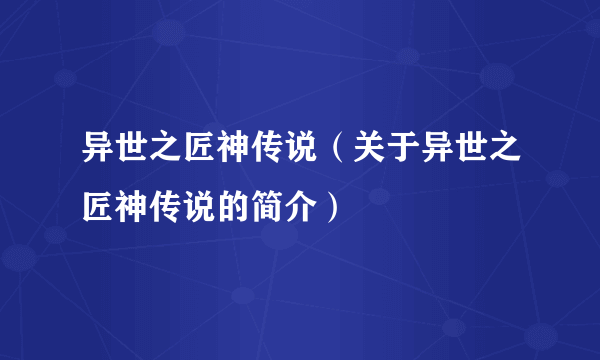 异世之匠神传说（关于异世之匠神传说的简介）