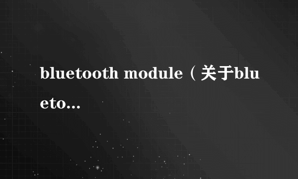 bluetooth module（关于bluetooth module的简介）