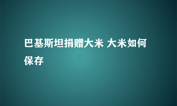 巴基斯坦捐赠大米 大米如何保存