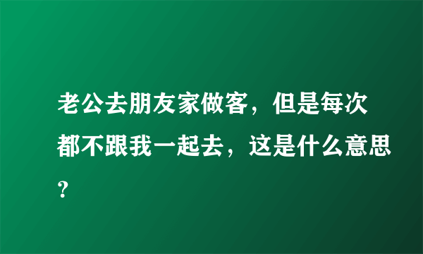 老公去朋友家做客，但是每次都不跟我一起去，这是什么意思？