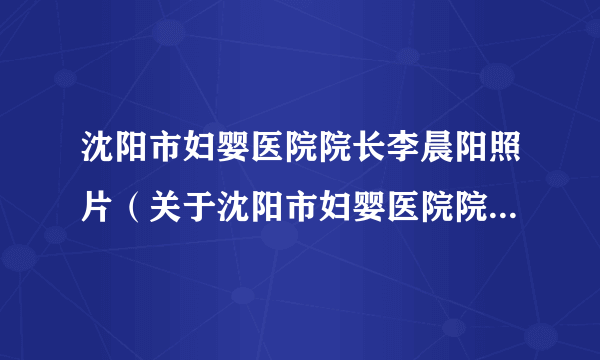 沈阳市妇婴医院院长李晨阳照片（关于沈阳市妇婴医院院长李晨阳照片的简介）