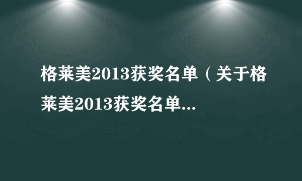 格莱美2013获奖名单（关于格莱美2013获奖名单的简介）