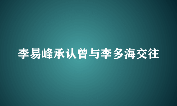 李易峰承认曾与李多海交往