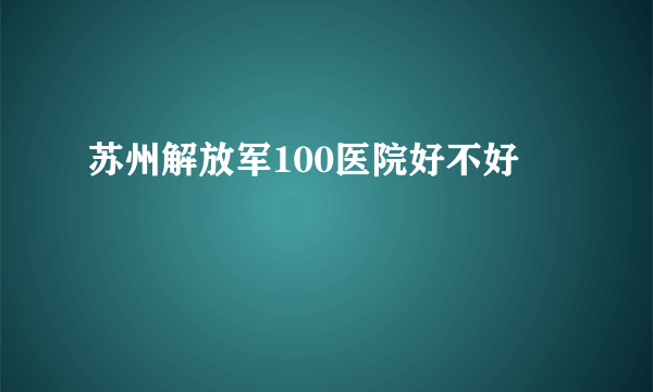 苏州解放军100医院好不好