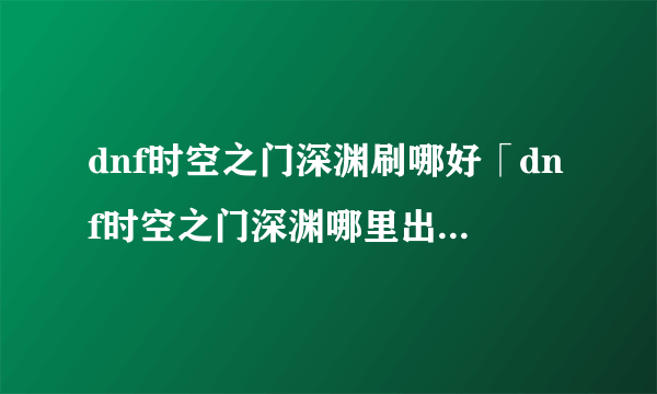 dnf时空之门深渊刷哪好「dnf时空之门深渊哪里出货几率大」