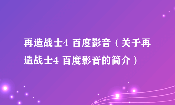 再造战士4 百度影音（关于再造战士4 百度影音的简介）