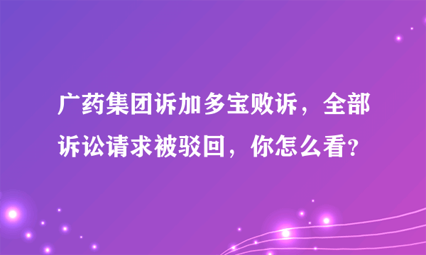 广药集团诉加多宝败诉，全部诉讼请求被驳回，你怎么看？