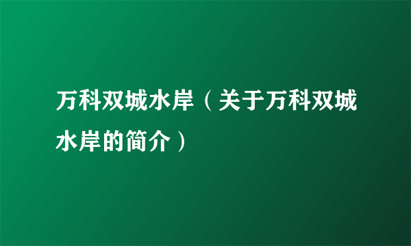 万科双城水岸（关于万科双城水岸的简介）