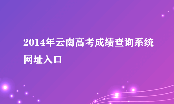 2014年云南高考成绩查询系统网址入口