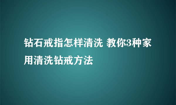 钻石戒指怎样清洗 教你3种家用清洗钻戒方法