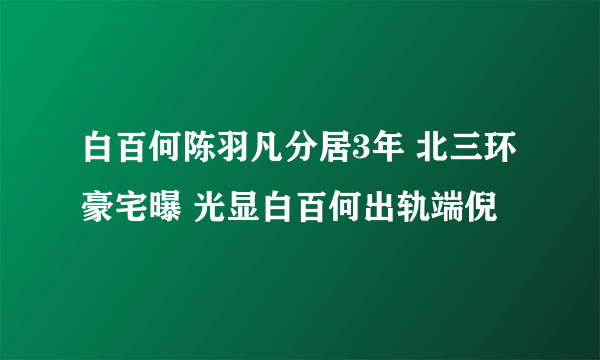 白百何陈羽凡分居3年 北三环豪宅曝 光显白百何出轨端倪