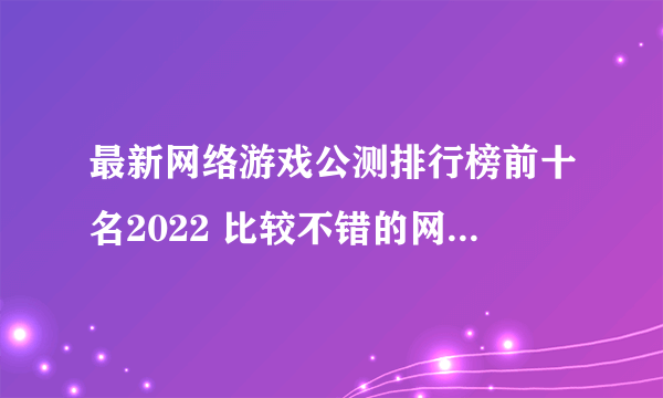 最新网络游戏公测排行榜前十名2022 比较不错的网络游戏合集