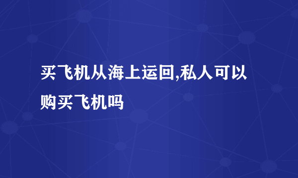 买飞机从海上运回,私人可以购买飞机吗