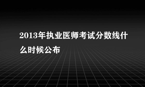 2013年执业医师考试分数线什么时候公布