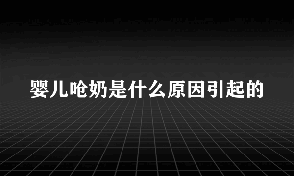 婴儿呛奶是什么原因引起的