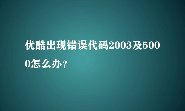 优酷出现错误代码2003及5000怎么办？