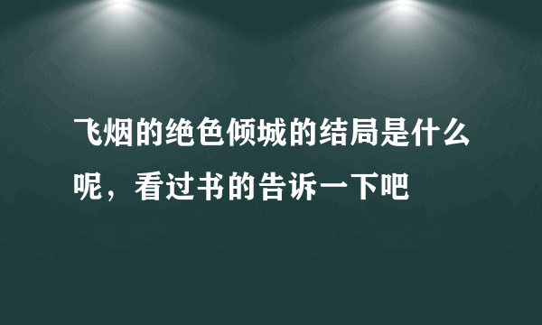 飞烟的绝色倾城的结局是什么呢，看过书的告诉一下吧