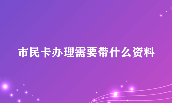 市民卡办理需要带什么资料