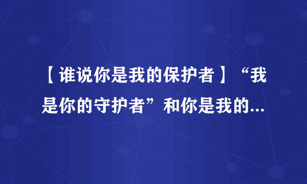 【谁说你是我的保护者】“我是你的守护者”和你是我的守护者”用英语怎么说....