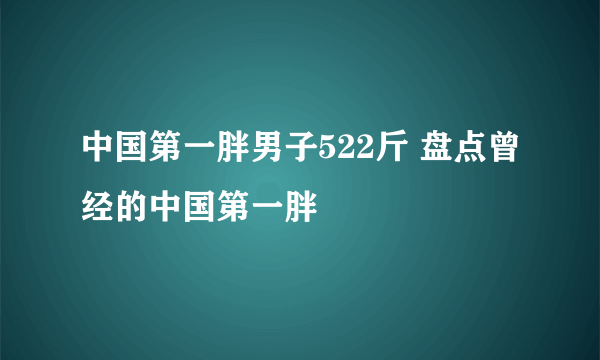 中国第一胖男子522斤 盘点曾经的中国第一胖