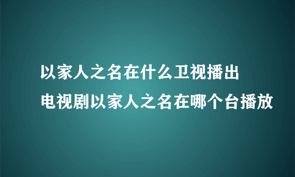 以家人之名在什么卫视播出 电视剧以家人之名在哪个台播放