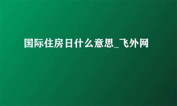 国际住房日什么意思_飞外网