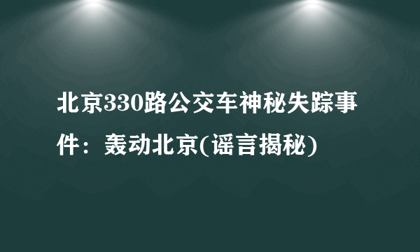 北京330路公交车神秘失踪事件：轰动北京(谣言揭秘)