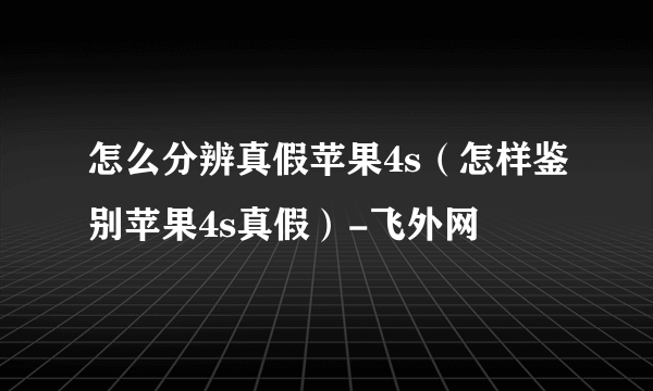 怎么分辨真假苹果4s（怎样鉴别苹果4s真假）-飞外网