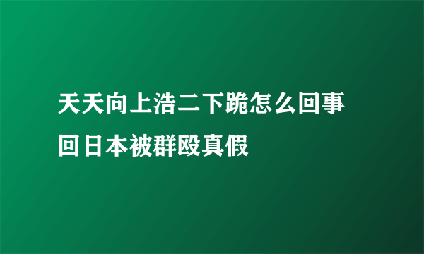 天天向上浩二下跪怎么回事 回日本被群殴真假