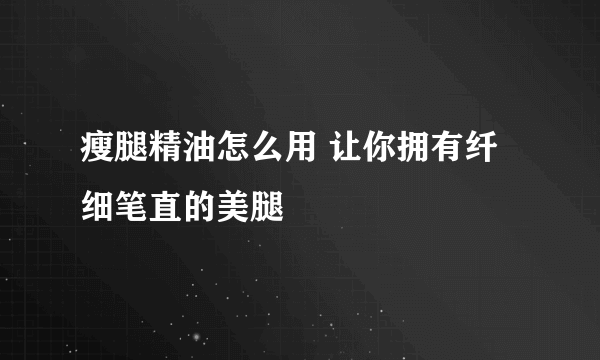 瘦腿精油怎么用 让你拥有纤细笔直的美腿