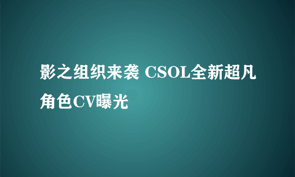 影之组织来袭 CSOL全新超凡角色CV曝光