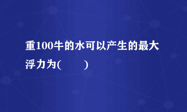 重100牛的水可以产生的最大浮力为(　　)