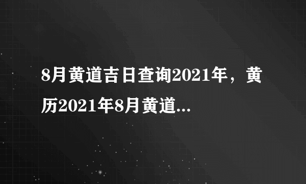 8月黄道吉日查询2021年，黄历2021年8月黄道吉日查询-飞外网