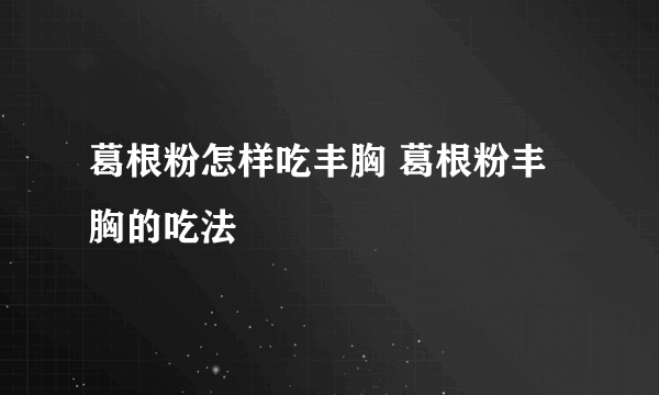 葛根粉怎样吃丰胸 葛根粉丰胸的吃法