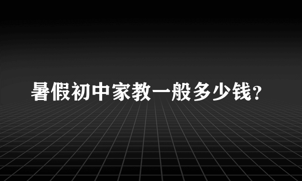 暑假初中家教一般多少钱？