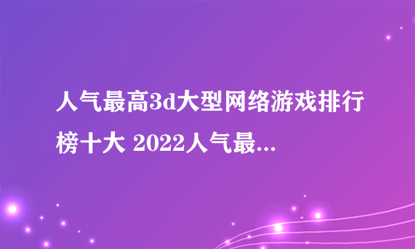 人气最高3d大型网络游戏排行榜十大 2022人气最高3d网游排行榜