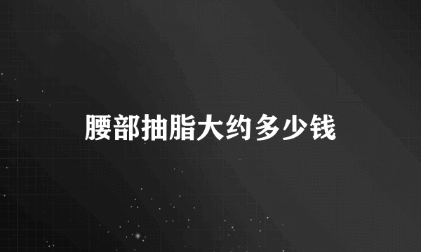 腰部抽脂大约多少钱